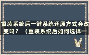 重装系统后一键系统还原方式会改变吗？ （重装系统后如何选择一键系统还原方式）